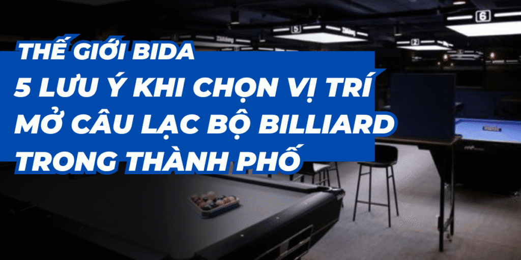 5 Lưu Ý Khi Chọn Vị Trí Mở Câu Lạc Bộ Billiard Trong Thành Phố